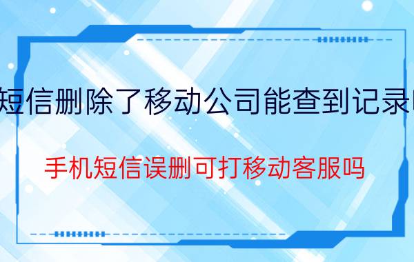 短信删除了移动公司能查到记录吗 手机短信误删可打移动客服吗？